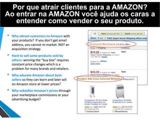 Por que atrair clientes para a AMAZON?
Ao entrar na AMAZON você ajuda os caras a
entender como vender o seu produto.
 