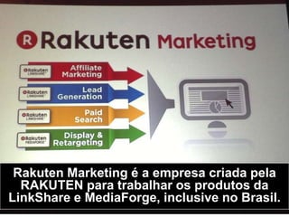 Rakuten Marketing é a empresa criada pela
RAKUTEN para trabalhar os produtos da
LinkShare e MediaForge, inclusive no Brasil.
 