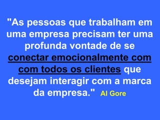 "As pessoas que trabalham em
uma empresa precisam ter uma
profunda vontade de se
conectar emocionalmente com
com todos os clientes que
desejam interagir com a marca
da empresa." Al Gore
 
