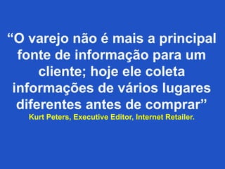 “O varejo não é mais a principal
fonte de informação para um
cliente; hoje ele coleta
informações de vários lugares
diferentes antes de comprar”
Kurt Peters, Executive Editor, Internet Retailer.
 