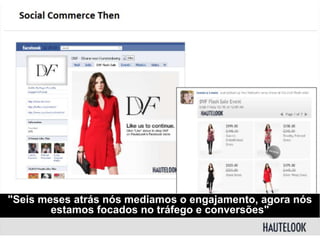 "Seis meses atrás nós mediamos o engajamento, agora nós
estamos focados no tráfego e conversões"
 