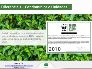 N I S S I M
NISSIM.N@TECNISAVENDAS.COM.BR
9.9699-5679
Diferenciais – Condomínios e Unidades
Revisão da política de aquisição de madeira,
após a adesão ao programa 100% madeira
legal, com o apoio da ONG ambientalista
WWF.
 