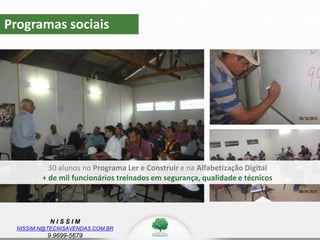 N I S S I M
NISSIM.N@TECNISAVENDAS.COM.BR
9.9699-5679
Programas sociais
z
30 alunos no Programa Ler e Construir e na Alfabetização Digital
+ de mil funcionários treinados em segurança, qualidade e técnicos
 