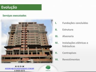 N I S S I M
NISSIM.N@TECNISAVENDAS.COM.BR
9.9699-5679
I. Fundações concluídas
II. Estrutura
III. Alvenaria
IV. Instalações elétricas e
hidráulicas
V. Contrapisos
VI. Revestimentos
Evolução
Serviços executados
 