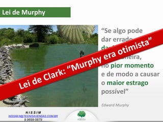 N I S S I M
NISSIM.N@TECNISAVENDAS.COM.BR
9.9699-5679
Lei de Murphy
“Se algo pode
dar errado,
dará errado da
pior maneira,
no pior momento
e de modo a causar
o maior estrago
possível”
Edward Murphy
 