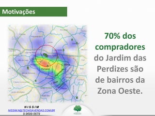 N I S S I M
NISSIM.N@TECNISAVENDAS.COM.BR
9.9699-5679
Motivações
Pompeia
C. Elíseos
70% dos
compradores
do Jardim das
Perdizes são
de bairros da
Zona Oeste.
 