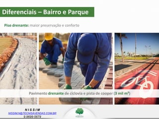 N I S S I M
NISSIM.N@TECNISAVENDAS.COM.BR
9.9699-5679
Piso drenante: maior preservação e conforto
Diferenciais – Bairro e Parque
Pavimento drenante de ciclovia e pista de cooper (3 mil m²)
 