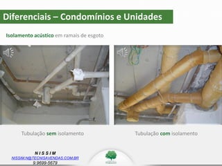 N I S S I M
NISSIM.N@TECNISAVENDAS.COM.BR
9.9699-5679
Diferenciais – Condomínios e Unidades
Isolamento acústico em ramais de esgoto
Tubulação sem isolamento Tubulação com isolamento
 