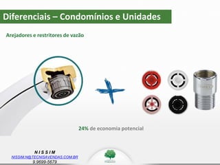 N I S S I M
NISSIM.N@TECNISAVENDAS.COM.BR
9.9699-5679
Diferenciais – Condomínios e Unidades
Arejadores e restritores de vazão
24% de economia potencial
 