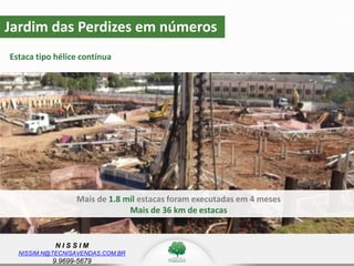 N I S S I M
NISSIM.N@TECNISAVENDAS.COM.BR
9.9699-5679
Jardim das Perdizes em números
Estaca tipo hélice contínua
Mais de 1.8 mil estacas foram executadas em 4 meses
Mais de 36 km de estacas
 
