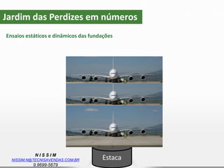 N I S S I M
NISSIM.N@TECNISAVENDAS.COM.BR
9.9699-5679
Jardim das Perdizes em números
Ensaios estáticos e dinâmicos das fundações
Estaca
 