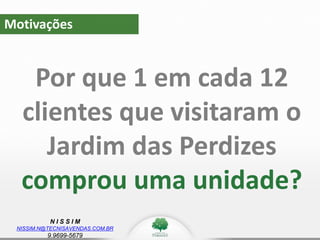 N I S S I M
NISSIM.N@TECNISAVENDAS.COM.BR
9.9699-5679
Motivações
Por que 1 em cada 12
clientes que visitaram o
Jardim das Perdizes
comprou uma unidade?
 