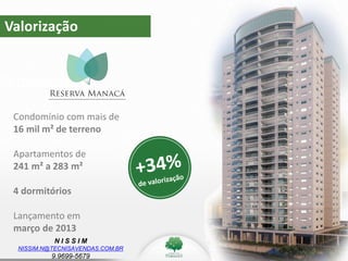 N I S S I M
NISSIM.N@TECNISAVENDAS.COM.BR
9.9699-5679
Valorização
Valorização
Condomínio com mais de
16 mil m² de terreno
Apartamentos de
241 m² a 283 m²
4 dormitórios
Lançamento em
março de 2013
 