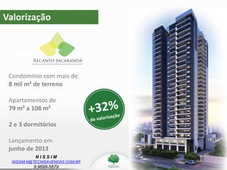 N I S S I M
NISSIM.N@TECNISAVENDAS.COM.BR
9.9699-5679
Valorização
Valorização
Condomínio com mais de
8 mil m² de terreno
Apartamentos de
79 m² a 108 m²
2 e 3 dormitórios
Lançamento em
junho de 2013
 