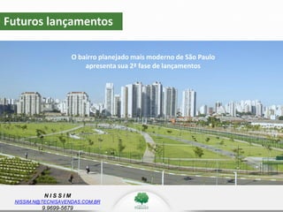 N I S S I M
NISSIM.N@TECNISAVENDAS.COM.BR
9.9699-5679
Futuros lançamentos
O bairro planejado mais moderno de São Paulo
apresenta sua 2ª fase de lançamentos
 