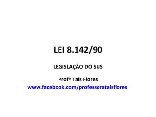 LEI 8.142/90
LEGISLAÇÃO DO SUS
Profª Taís Flores
www.facebook.com/professorataisflores

 