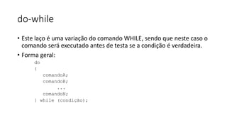 do-while
• Este laço é uma variação do comando WHILE, sendo que neste caso o
comando será executado antes de testa se a condição é verdadeira.
• Forma geral:
do
{
comandoA;
comandoB;
...
comandoN;
} while (condição);
 