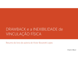 DRAWBACK e a INEXIBILIDADE de
VINCULAÇÃO FÍSICA
Resumo do livro de autoria de Victor Bovarotti Lopes

Fredi J. Moser

 