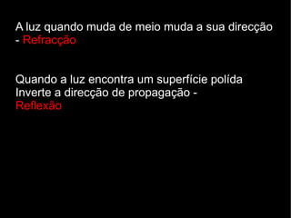 A luz quando muda de meio muda a sua direcção
- Refracção


Quando a luz encontra um superfície polída
Inverte a direcção de propagação -
Reflexão
 