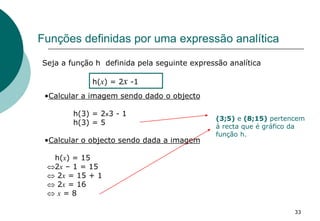 Funções definidas por uma expressão analítica
Seja a função h definida pela seguinte expressão analítica
h(x) = 2x -1
•Cal...