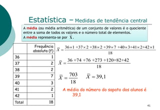 Estatística – Medidas de tendência central
Frequência
absoluta (f)
36 1
37 2
38 2
39 7
40 3
41 2
42 1
Total 18
36 1 +37 2 ...
