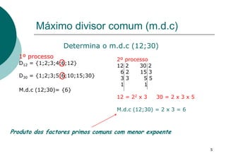 Máximo divisor comum (m.d.c)
1º processo
D12 = {1;2;3;4;6;12}
D30 = {1;2;3;5;6;10;15;30}
M.d.c (12;30)= {6}
Determina o m....