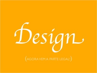 Design
(AGORAVEM A PARTE LEGAL!)
 