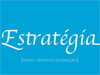 Estratégia
(HUMM... MOMENTO DE ATENÇÃO)
 