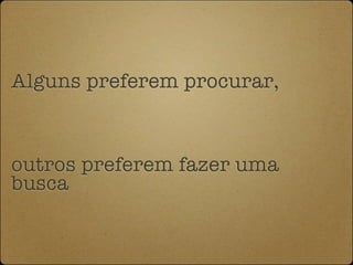 Alguns preferem procurar,



outros preferem fazer uma
busca
 