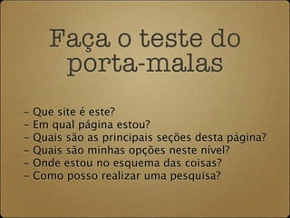Faça o teste do
        porta-malas
-   Que site é este?
-   Em qual página estou?
-   Quais são as principais seções desta página?
-   Quais são minhas opções neste nível?
-   Onde estou no esquema das coisas?
-   Como posso realizar uma pesquisa?
 