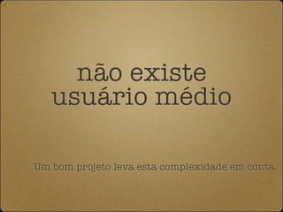 não existe
   usuário médio

Um bom projeto leva esta complexidade em conta.
 