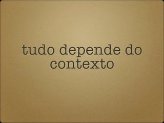 tudo depende do
   contexto
 