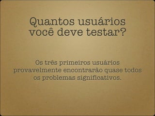 Quantos usuários
    você deve testar?

      Os três primeiros usuários
provavelmente encontrarão quase todos
     os problemas significativos.
 
