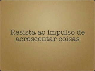 Resista ao impulso de
 acrescentar coisas
 