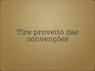 Tire proveito das
   convenções
 