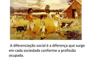 A diferenciação social é a diferença que surge
em cada sociedade conforme a profissão
ocupada.
 