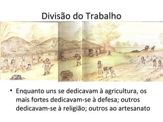 Divisão do Trabalho
• Enquanto uns se dedicavam à agricultura, os
mais fortes dedicavam-se à defesa; outros
dedicavam-se à religião; outros ao artesanato
 