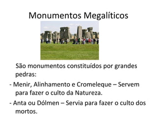 Monumentos Megalíticos
São monumentos constituídos por grandes
pedras:
- Menir, Alinhamento e Cromeleque – Servem
para fazer o culto da Natureza.
- Anta ou Dólmen – Servia para fazer o culto dos
mortos.
 
