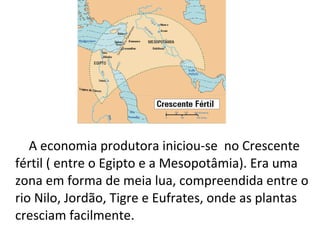 A economia produtora iniciou-se no Crescente
fértil ( entre o Egipto e a Mesopotâmia). Era uma
zona em forma de meia lua, compreendida entre o
rio Nilo, Jordão, Tigre e Eufrates, onde as plantas
cresciam facilmente.
 