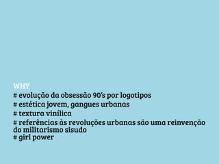 WHY
# evolução da obsessão 90’s por logotipos
# estética jovem, gangues urbanas
# textura vinílica
# referências às revoluções urbanas são uma reinvenção
do militarismo sisudo
# girl power

 