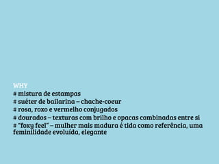 WHY
# mistura de estampas
# suéter de bailarina – chache-coeur
# rosa, roxo e vermelho conjugados
# dourados – texturas com brilho e opacas combinadas entre si
# “foxy feel” – mulher mais madura é tida como referência, uma
feminilidade evoluída, elegante

 
