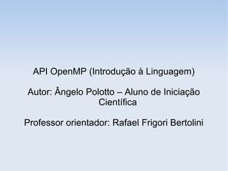 API OpenMP (Introdução à Linguagem)
Autor: Ângelo Polotto – Aluno de Iniciação
Científica
Professor orientador: Rafael Frigori Bertolini
 