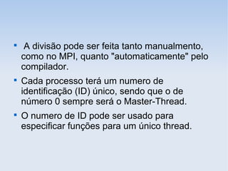 
A divisão pode ser feita tanto manualmento,
como no MPI, quanto "automaticamente" pelo
compilador.

Cada processo terá um numero de
identificação (ID) único, sendo que o de
número 0 sempre será o Master-Thread.

O numero de ID pode ser usado para
especificar funções para um único thread.
 
