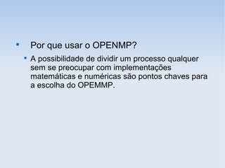
Por que usar o OPENMP?

A possibilidade de dividir um processo qualquer
sem se preocupar com implementações
matemáticas e numéricas são pontos chaves para
a escolha do OPEMMP.
 