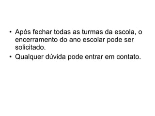 Após fechar todas as turmas da escola, o encerramento do ano escolar pode ser solicitado. Qualquer dúvida pode entrar em contato. 