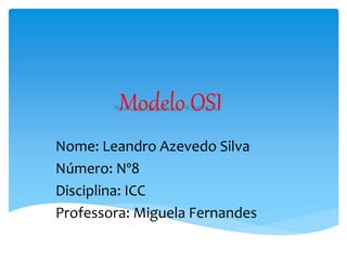 Modelo OSI
Nome: Leandro Azevedo Silva
Número: Nº8
Disciplina: ICC
Professora: Miguela Fernandes
 
