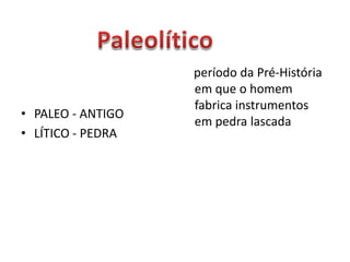 • PALEO - ANTIGO
• LÍTICO - PEDRA
período da Pré-História
em que o homem
fabrica instrumentos
em pedra lascada
 