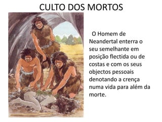 CULTO DOS MORTOS
O Homem de
Neandertal enterra o
seu semelhante em
posição flectida ou de
costas e com os seus
objectos pessoais
denotando a crença
numa vida para além da
morte.
 