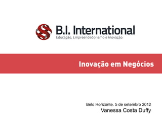 Inovação em Negócios
Belo Horizonte. 5 de setembro 2012
Vanessa Costa Duffy
 