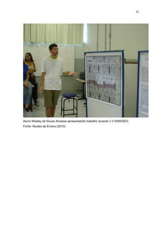 11
Aluno Wesley de Souza Arcassa apresentando trabalho durante o V ENSIGEO.
Fonte: Núcleo de Ensino (2010)
 